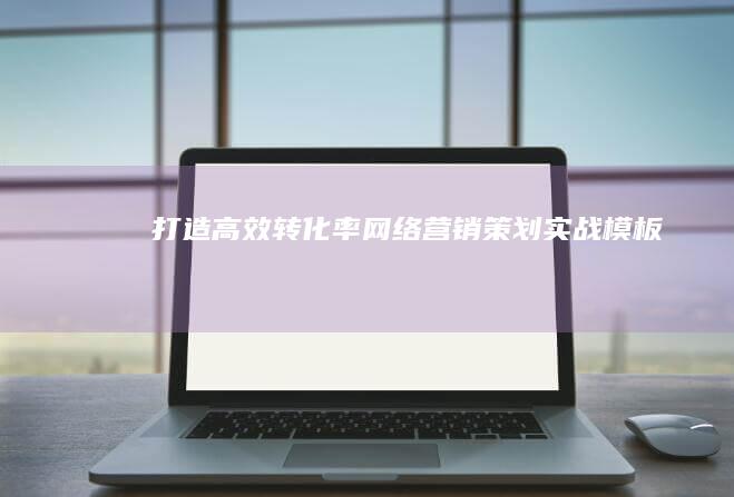 打造高效转化率：网络营销策划实战模板